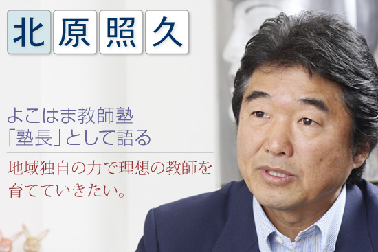 北原照久　よこはま教師塾「塾長」として語る～地域独自の力で理想の教師を育てていきたい。