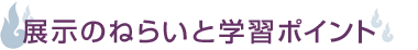 展示のねらいと学習ポイント