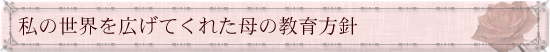 私の世界を広げてくれた母の教育方針