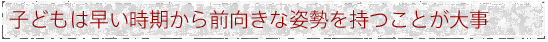 子どもは早い時期から前向きな姿勢を持つことが大事