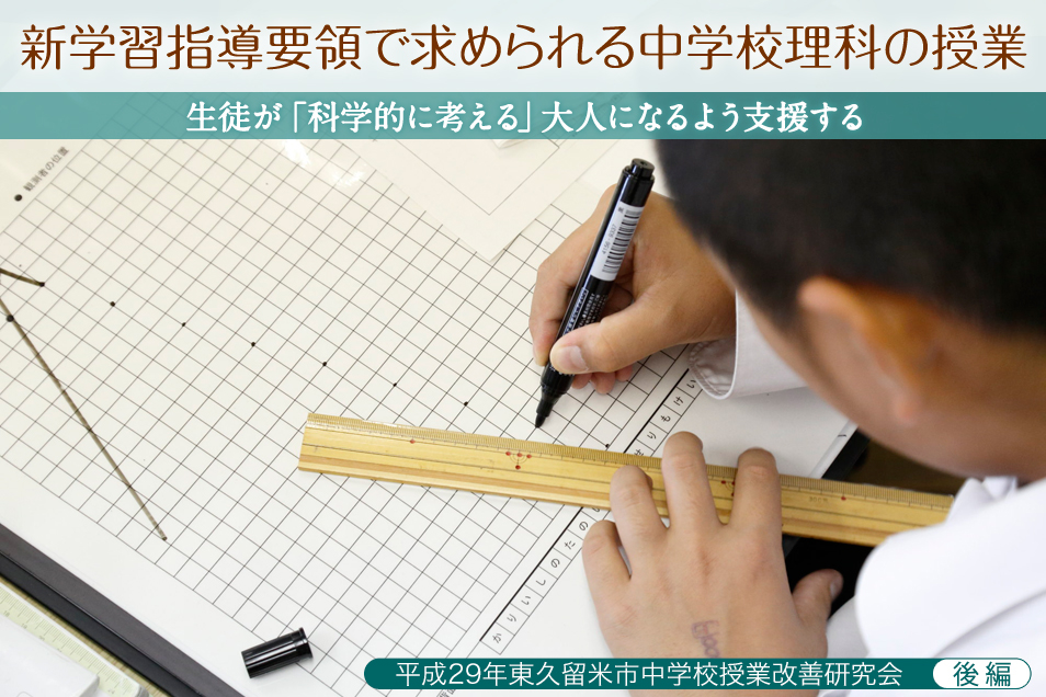 新学習指導要領で求められる中学校理科の授業 ～生徒が「科学的に考える」大人になるよう支援する ―平成29年東久留米市中学校授業改善研究会― 後編 