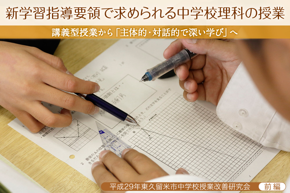 新学習指導要領で求められる中学校理科の授業　講義型授業から「主体的・対話的で深い学び」へ　―平成29年東久留米市中学校授業改善研究会― 