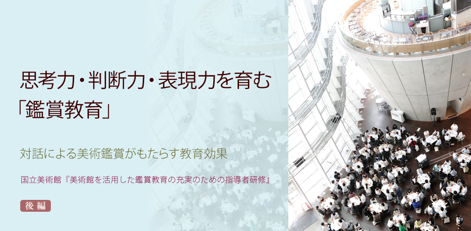 思考力・判断力・表現力を育む「鑑賞教育」 ～対話による美術鑑賞がもたらす教育効果 ―国立美術館『美術館を活用した鑑賞教育の充実のための指導者研修』― 後編 