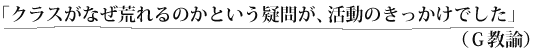 「クラスがなぜ荒れるのかという疑問が、活動のきっかけでした」（Ｇ教諭）