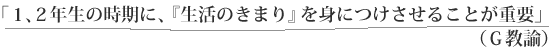 「１、２年生の時期に、『生活のきまり』を身につけさせることが重要」（Ｇ教諭）