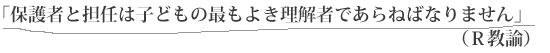 「保護者と担任は子どもの最もよき理解者であらねばなりません」（Ｒ教諭）