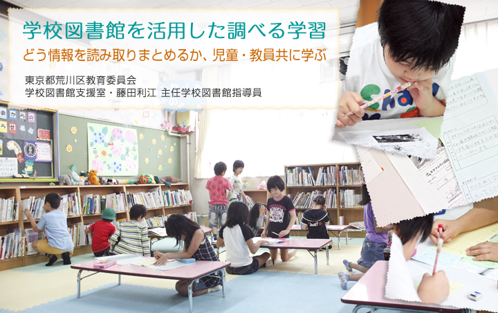 学校図書館を活用した調べる学習～どう情報を読み取りまとめるか、児童・教員共に学ぶ―東京都荒川区教育委員会 学校図書館支援室・藤田利江 主任学校図書館指導員―