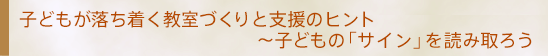 子どもが落ち着く教室づくりと支援のヒント　～子どもの「サイン」を読み取ろう