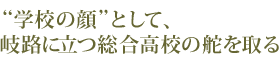 “学校の顔”として、岐路に立つ総合高校の舵を取る