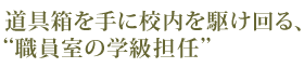 道具箱を手に校内を駆け回る、“職員室の学級担任”